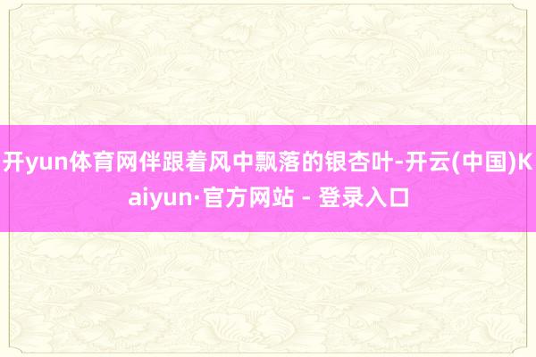 开yun体育网伴跟着风中飘落的银杏叶-开云(中国)Kaiyun·官方网站 - 登录入口