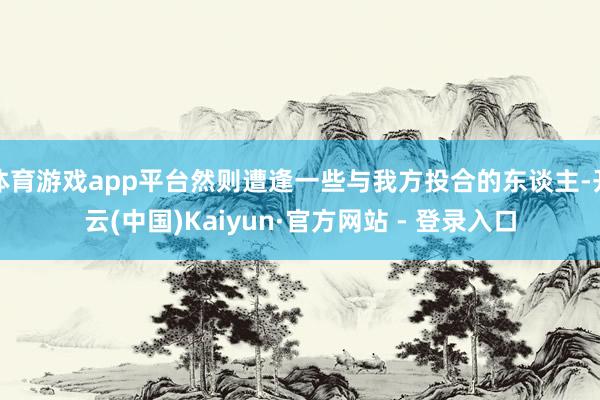 体育游戏app平台然则遭逢一些与我方投合的东谈主-开云(中国)Kaiyun·官方网站 - 登录入口