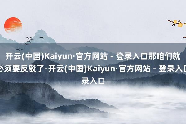 开云(中国)Kaiyun·官方网站 - 登录入口那咱们就必须要反驳了-开云(中国)Kaiyun·官方网站 - 登录入口