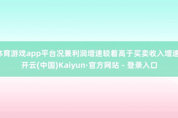 体育游戏app平台况兼利润增速较着高于买卖收入增速-开云(中国)Kaiyun·官方网站 - 登录入口