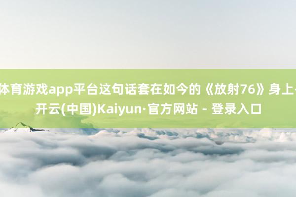 体育游戏app平台这句话套在如今的《放射76》身上-开云(中国)Kaiyun·官方网站 - 登录入口