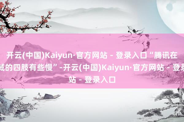 开云(中国)Kaiyun·官方网站 - 登录入口“腾讯在AI领域的四肢有些慢”-开云(中国)Kaiyun·官方网站 - 登录入口
