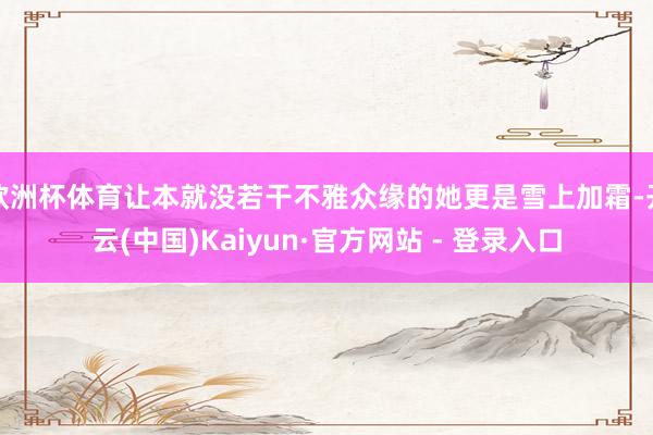 欧洲杯体育让本就没若干不雅众缘的她更是雪上加霜-开云(中国)Kaiyun·官方网站 - 登录入口