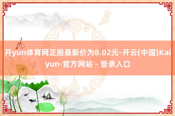 开yun体育网正股最新价为8.02元-开云(中国)Kaiyun·官方网站 - 登录入口
