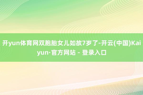 开yun体育网双胞胎女儿如故7岁了-开云(中国)Kaiyun·官方网站 - 登录入口