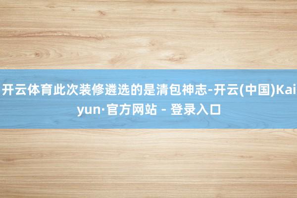 开云体育此次装修遴选的是清包神志-开云(中国)Kaiyun·官方网站 - 登录入口