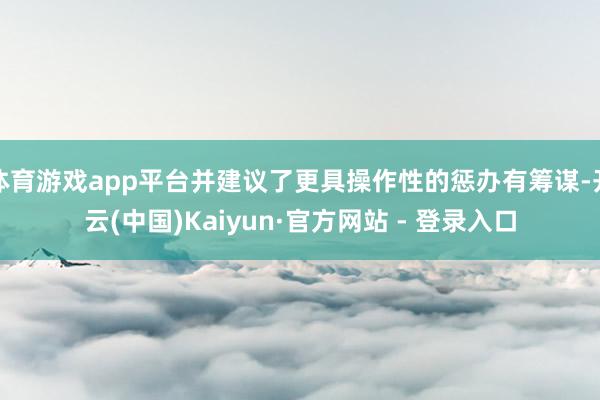 体育游戏app平台并建议了更具操作性的惩办有筹谋-开云(中国)Kaiyun·官方网站 - 登录入口