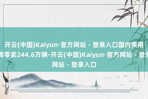开云(中国)Kaiyun·官方网站 - 登录入口国内乘用车阛阓零卖244.6万辆-开云(中国)Kaiyun·官方网站 - 登录入口