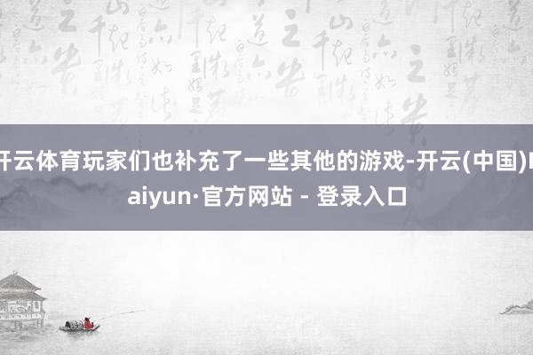 开云体育玩家们也补充了一些其他的游戏-开云(中国)Kaiyun·官方网站 - 登录入口