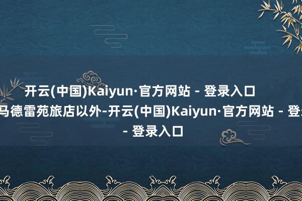 开云(中国)Kaiyun·官方网站 - 登录入口        除开马德雷苑旅店以外-开云(中国)Kaiyun·官方网站 - 登录入口