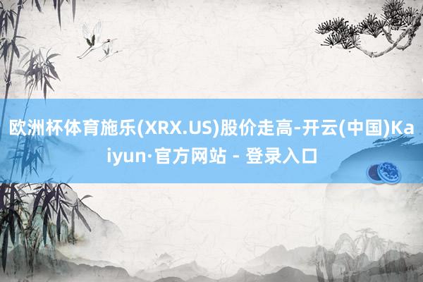 欧洲杯体育施乐(XRX.US)股价走高-开云(中国)Kaiyun·官方网站 - 登录入口