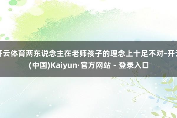 开云体育两东说念主在老师孩子的理念上十足不对-开云(中国)Kaiyun·官方网站 - 登录入口
