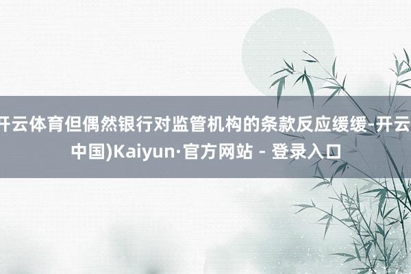 开云体育但偶然银行对监管机构的条款反应缓缓-开云(中国)Kaiyun·官方网站 - 登录入口