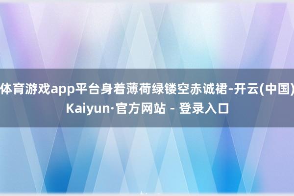体育游戏app平台身着薄荷绿镂空赤诚裙-开云(中国)Kaiyun·官方网站 - 登录入口