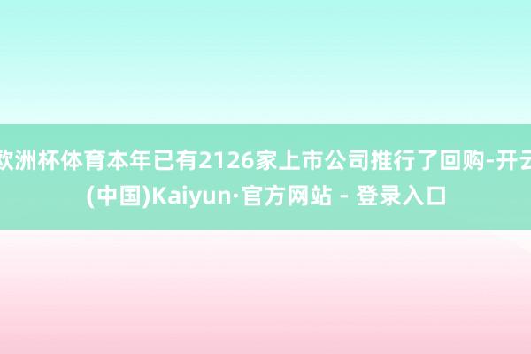 欧洲杯体育本年已有2126家上市公司推行了回购-开云(中国)Kaiyun·官方网站 - 登录入口