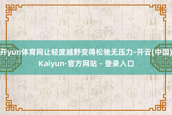 开yun体育网让轻度越野变得松驰无压力-开云(中国)Kaiyun·官方网站 - 登录入口