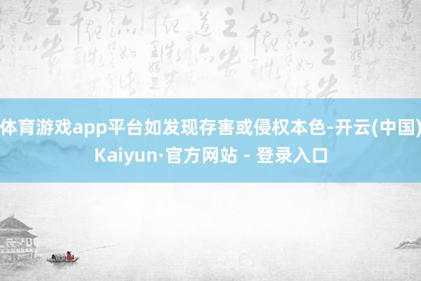 体育游戏app平台如发现存害或侵权本色-开云(中国)Kaiyun·官方网站 - 登录入口
