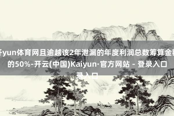 开yun体育网且逾越该2年泄漏的年度利润总数筹算金额的50%-开云(中国)Kaiyun·官方网站 - 登录入口