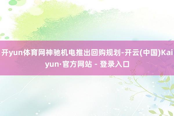 开yun体育网神驰机电推出回购规划-开云(中国)Kaiyun·官方网站 - 登录入口