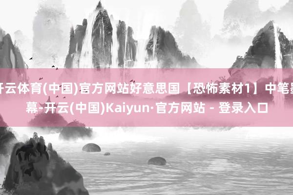 开云体育(中国)官方网站好意思国【恐怖素材1】中笔墨幕-开云(中国)Kaiyun·官方网站 - 登录入口