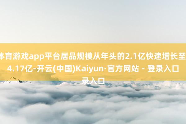 体育游戏app平台居品规模从年头的2.1亿快速增长至14.17亿-开云(中国)Kaiyun·官方网站 - 登录入口