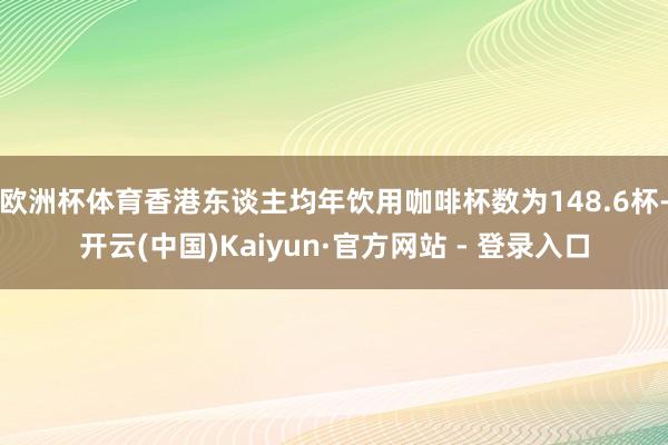 欧洲杯体育香港东谈主均年饮用咖啡杯数为148.6杯-开云(中国)Kaiyun·官方网站 - 登录入口