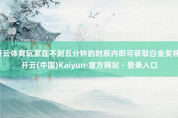 开云体育玩家在不到五分钟的时辰内即可获取白金奖杯-开云(中国)Kaiyun·官方网站 - 登录入口