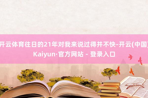 开云体育往日的21年对我来说过得并不快-开云(中国)Kaiyun·官方网站 - 登录入口