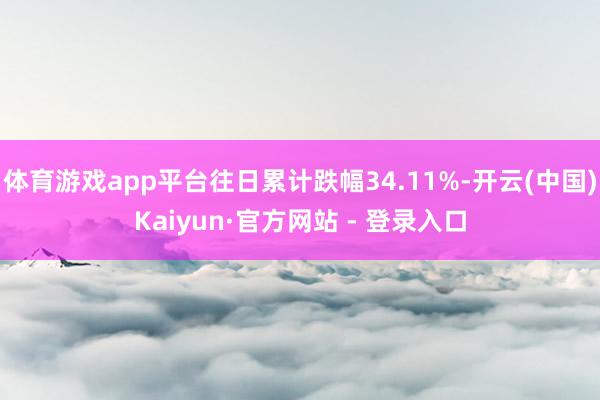 体育游戏app平台往日累计跌幅34.11%-开云(中国)Kaiyun·官方网站 - 登录入口