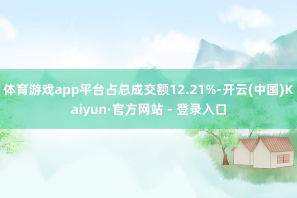 体育游戏app平台占总成交额12.21%-开云(中国)Kaiyun·官方网站 - 登录入口