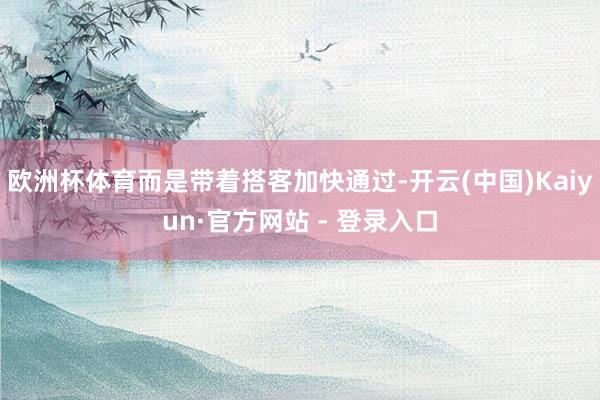 欧洲杯体育而是带着搭客加快通过-开云(中国)Kaiyun·官方网站 - 登录入口