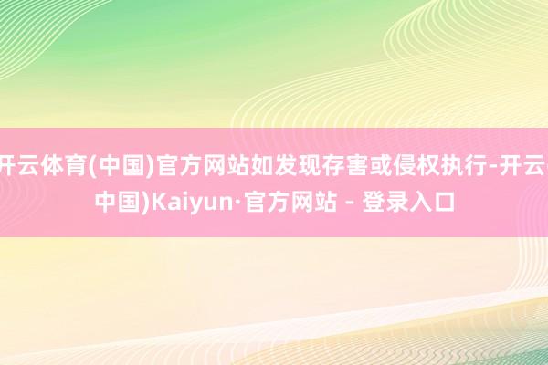 开云体育(中国)官方网站如发现存害或侵权执行-开云(中国)Kaiyun·官方网站 - 登录入口