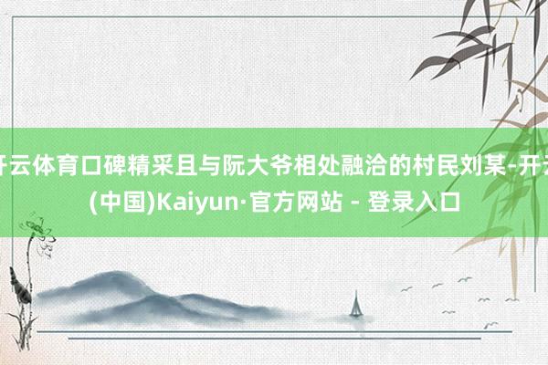 开云体育口碑精采且与阮大爷相处融洽的村民刘某-开云(中国)Kaiyun·官方网站 - 登录入口