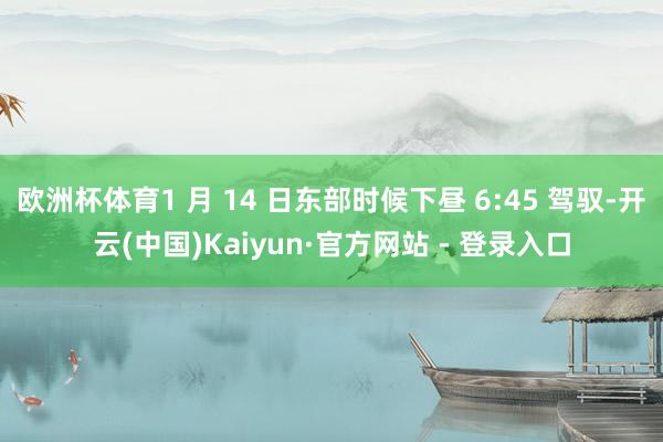 欧洲杯体育1 月 14 日东部时候下昼 6:45 驾驭-开云(中国)Kaiyun·官方网站 - 登录入口
