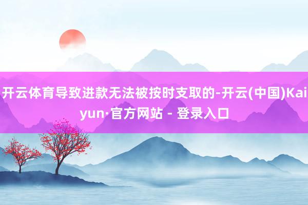 开云体育导致进款无法被按时支取的-开云(中国)Kaiyun·官方网站 - 登录入口