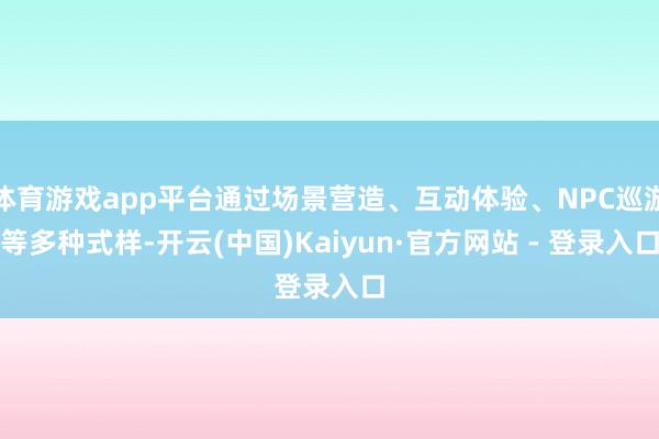 体育游戏app平台通过场景营造、互动体验、NPC巡游等多种式样-开云(中国)Kaiyun·官方网站 - 登录入口