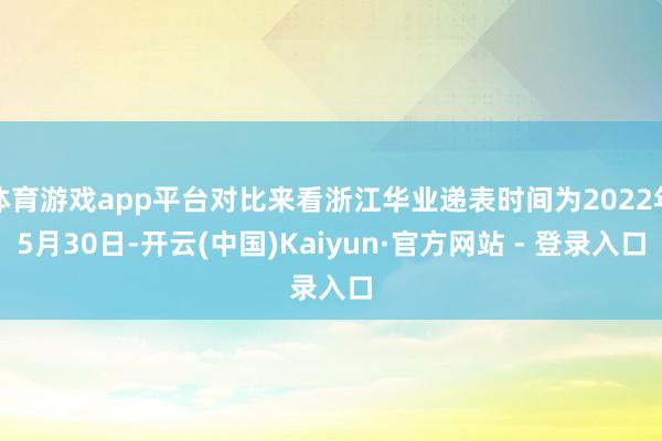 体育游戏app平台对比来看浙江华业递表时间为2022年5月30日-开云(中国)Kaiyun·官方网站 - 登录入口