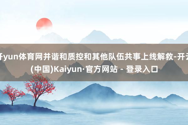 开yun体育网并谐和质控和其他队伍共事上线解救-开云(中国)Kaiyun·官方网站 - 登录入口