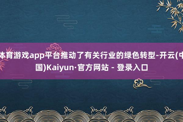 体育游戏app平台推动了有关行业的绿色转型-开云(中国)Kaiyun·官方网站 - 登录入口