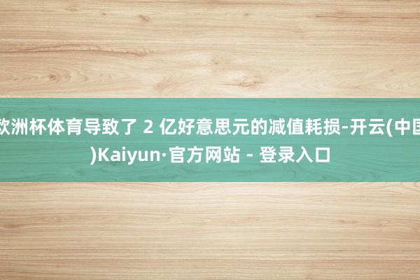 欧洲杯体育导致了 2 亿好意思元的减值耗损-开云(中国)Kaiyun·官方网站 - 登录入口