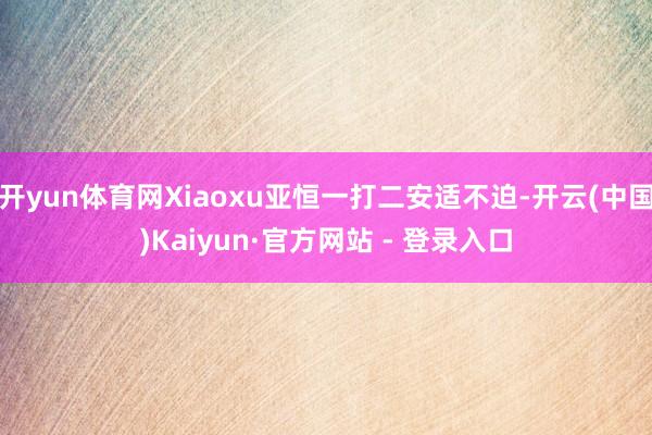 开yun体育网Xiaoxu亚恒一打二安适不迫-开云(中国)Kaiyun·官方网站 - 登录入口