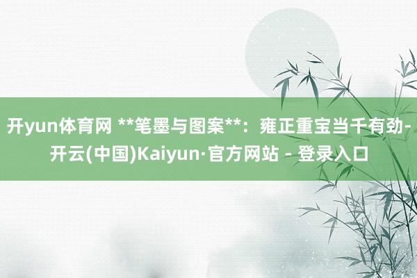 开yun体育网 **笔墨与图案**：雍正重宝当千有劲-开云(中国)Kaiyun·官方网站 - 登录入口