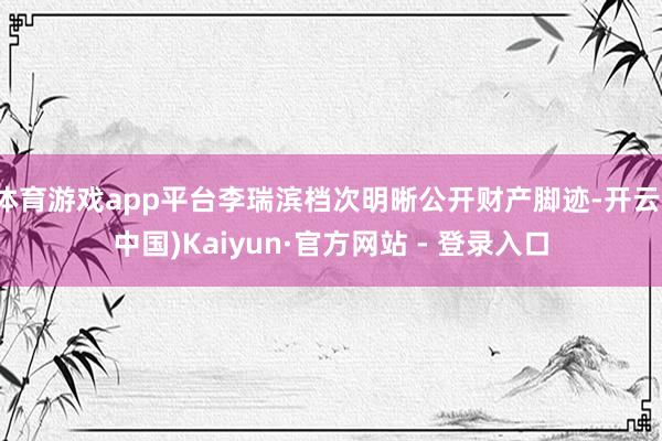 体育游戏app平台李瑞滨档次明晰公开财产脚迹-开云(中国)Kaiyun·官方网站 - 登录入口