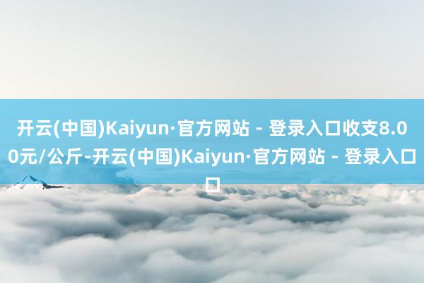 开云(中国)Kaiyun·官方网站 - 登录入口收支8.00元/公斤-开云(中国)Kaiyun·官方网站 - 登录入口