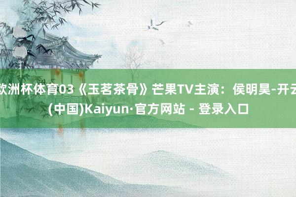 欧洲杯体育03《玉茗茶骨》芒果TV主演:侯明昊-开云(中国)Kaiyun·官方网站 - 登录入口