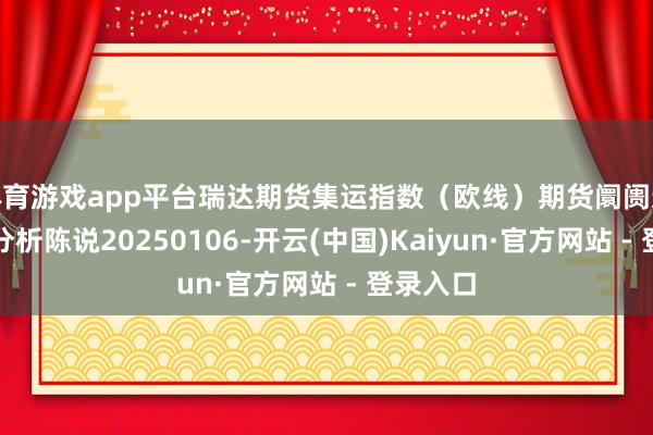 体育游戏app平台瑞达期货集运指数(欧线)期货阛阓逐日全景分析陈说20250106-开云(中国)Kaiyun·官方网站 - 登录入口