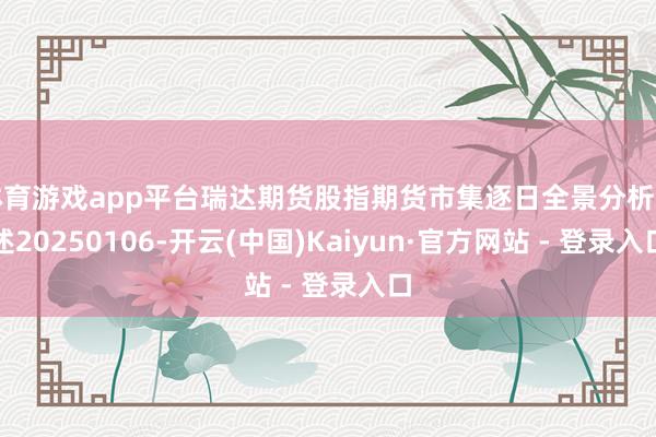 体育游戏app平台瑞达期货股指期货市集逐日全景分析讲述20250106-开云(中国)Kaiyun·官方网站 - 登录入口
