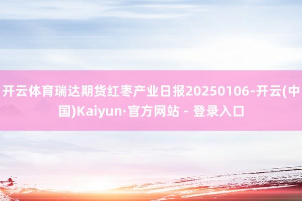 开云体育瑞达期货红枣产业日报20250106-开云(中国)Kaiyun·官方网站 - 登录入口