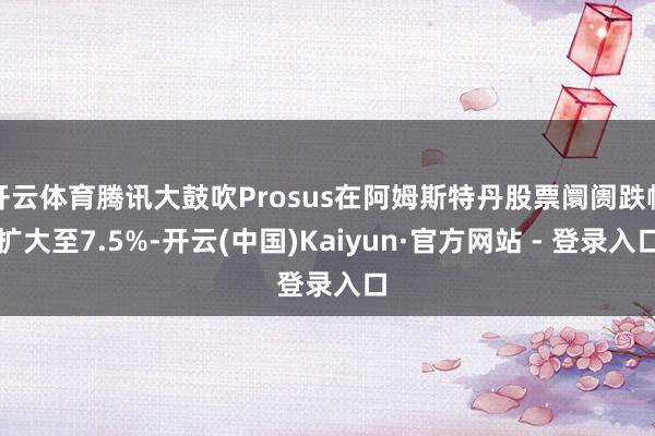 开云体育腾讯大鼓吹Prosus在阿姆斯特丹股票阛阓跌幅扩大至7.5%-开云(中国)Kaiyun·官方网站 - 登录入口