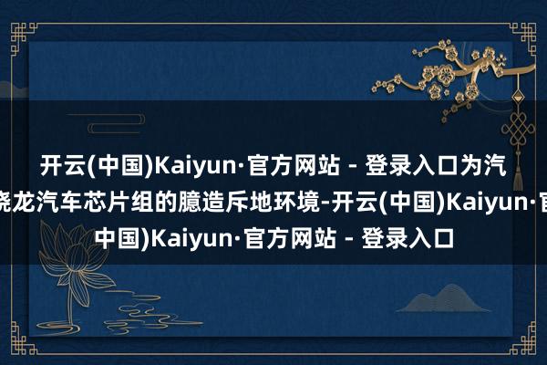 开云(中国)Kaiyun·官方网站 - 登录入口为汽车制造商提供高通骁龙汽车芯片组的臆造斥地环境-开云(中国)Kaiyun·官方网站 - 登录入口